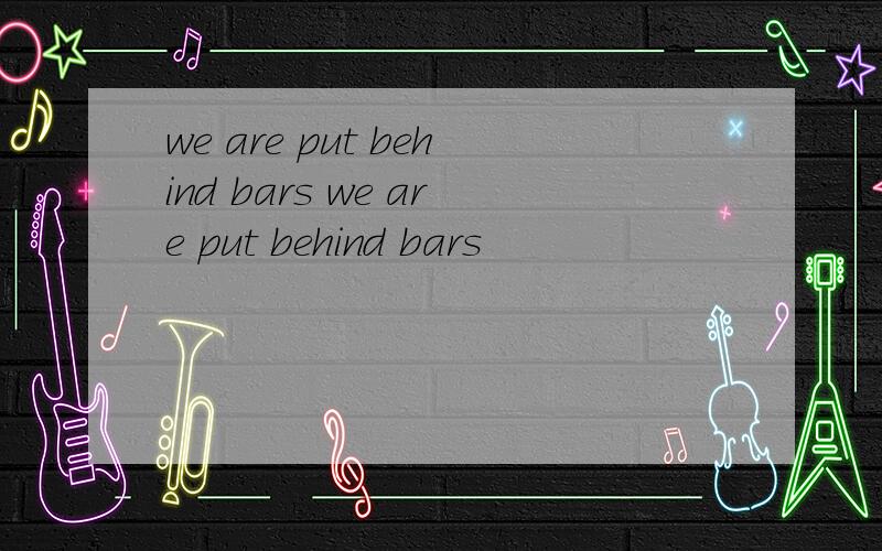 we are put behind bars we are put behind bars