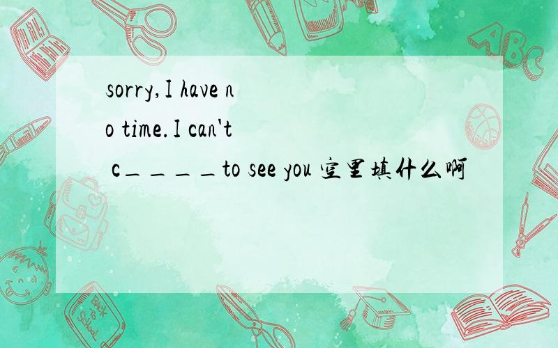 sorry,I have no time.I can't c____to see you 空里填什么啊