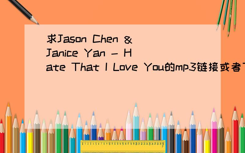 求Jason Chen & Janice Yan - Hate That I Love You的mp3链接或者下载,邮箱也行blueicesky@126.com