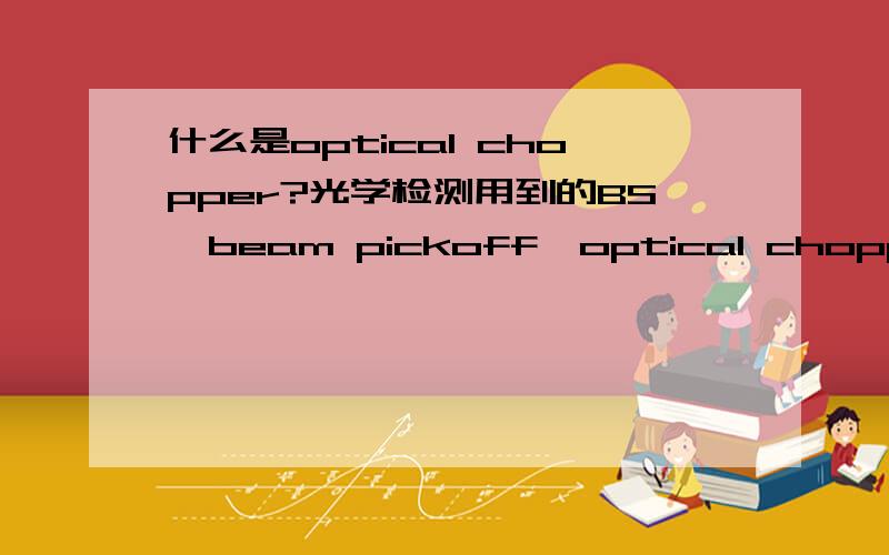什么是optical chopper?光学检测用到的BS,beam pickoff,optical chopper是指什么东西,具体有什么作用?不要翻译还有Faraday Isolator又是个啥？有什么用