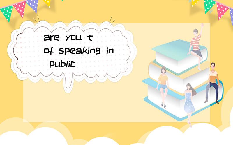 are you t ____of speaking in public