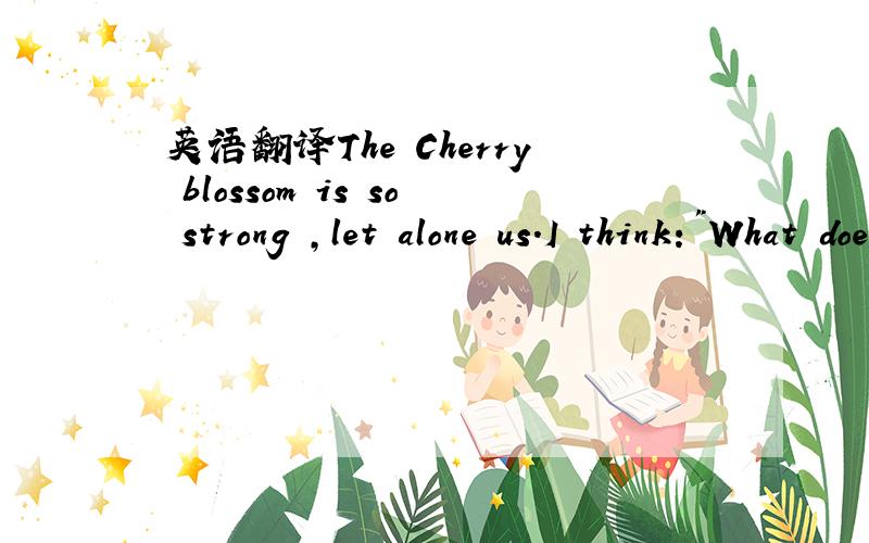 英语翻译The Cherry blossom is so strong ,let alone us.I think: