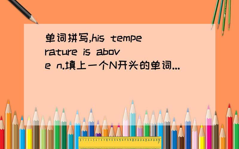 单词拼写,his temperature is above n.填上一个N开头的单词...