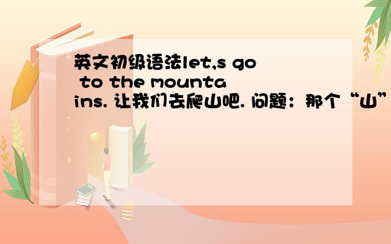 英文初级语法let,s go to the mountains. 让我们去爬山吧. 问题：那个“山”的英文mountain为什么要加s呢?这句话没感觉到要用复数形式吧!