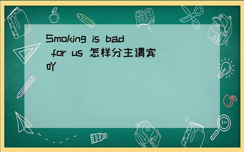 Smoking is bad for us 怎样分主谓宾吖