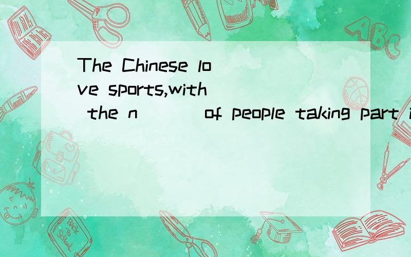 The Chinese love sports,with the n___ of people taking part in sports growing.W___ the games has been more and more popular since China r___ to Olympic Games in 1984.To Chinese sports fans ,each Olympic Games has been l___ a festival.Fans won't sleep