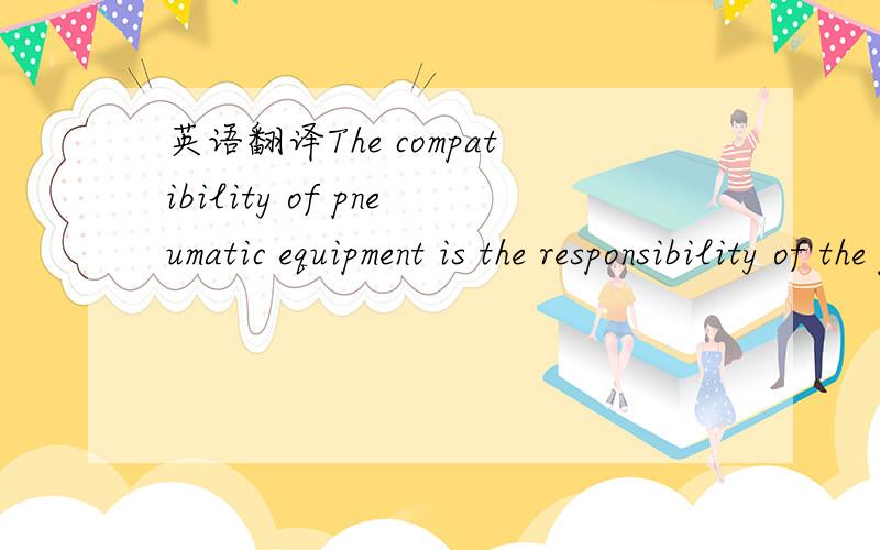 英语翻译The compatibility of pneumatic equipment is the responsibility of the personwho designs the pneumatic system or decides its specifications