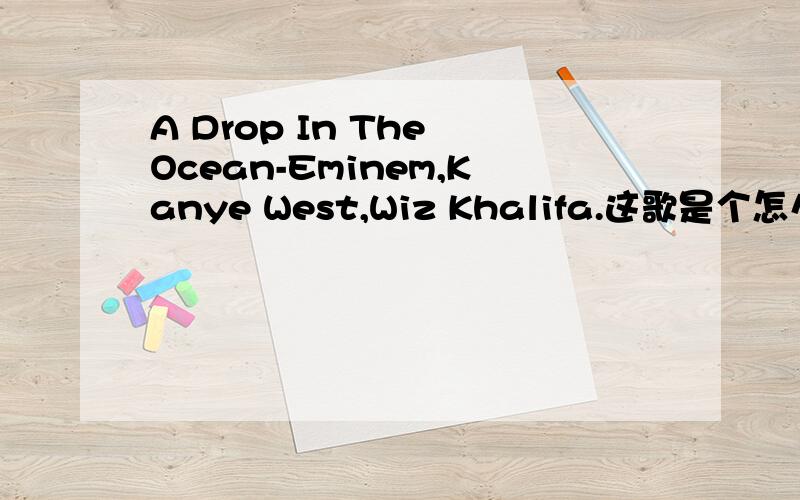 A Drop In The Ocean-Eminem,Kanye West,Wiz Khalifa.这歌是个怎么回事..我记得应该有个同名的歌是原版的..不过那个没有rap的.