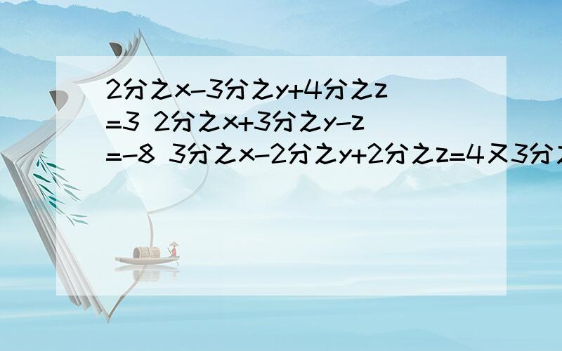 2分之x-3分之y+4分之z=3 2分之x+3分之y-z=-8 3分之x-2分之y+2分之z=4又3分之1 （解这个方程组,