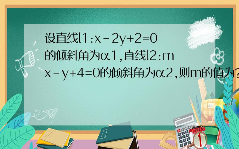 设直线l1:x-2y+2=0的倾斜角为α1,直线l2:mx-y+4=0的倾斜角为α2,则m的值为?