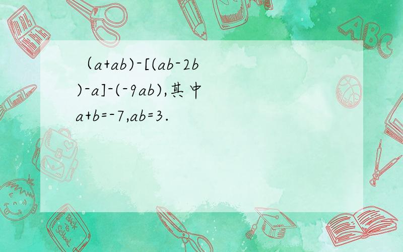 （a+ab)-[(ab-2b)-a]-(-9ab),其中a+b=-7,ab=3.
