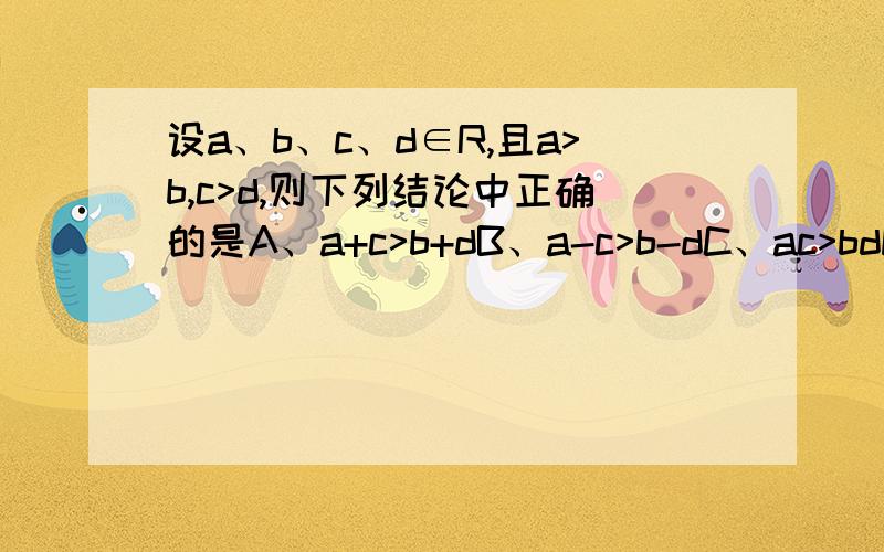 设a、b、c、d∈R,且a>b,c>d,则下列结论中正确的是A、a+c>b+dB、a-c>b-dC、ac>bdD、a/d>b/c