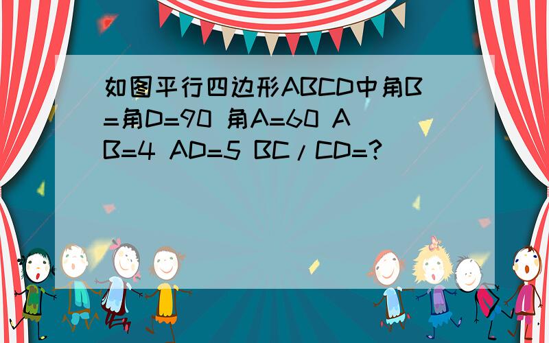 如图平行四边形ABCD中角B=角D=90 角A=60 AB=4 AD=5 BC/CD=?