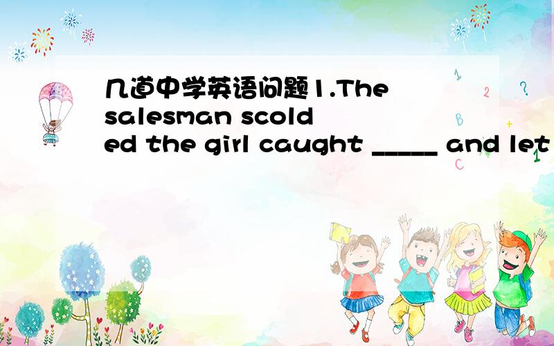 几道中学英语问题1.The salesman scolded the girl caught _____ and let her off.A to have stolenB to stealC stealing2.