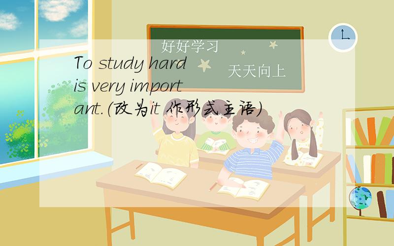 To study hard is very important.（改为it 作形式主语）