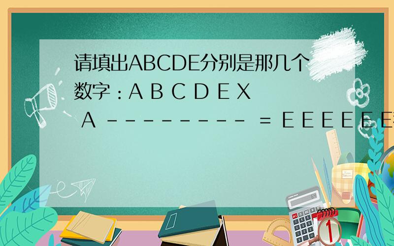 请填出ABCDE分别是那几个数字：A B C D E X A －－－－－－－－ ＝ E E E E E E我只想问下不会做的请举手.A B C D E × A－－－－－－－－E E E E E E 我是想看下这题有多难，