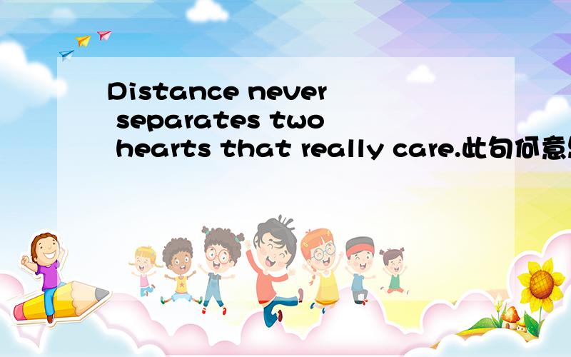Distance never separates two hearts that really care.此句何意思?