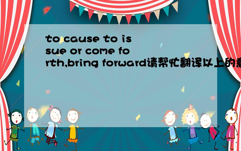 to cause to issue or come forth,bring forward请帮忙翻译以上的意思