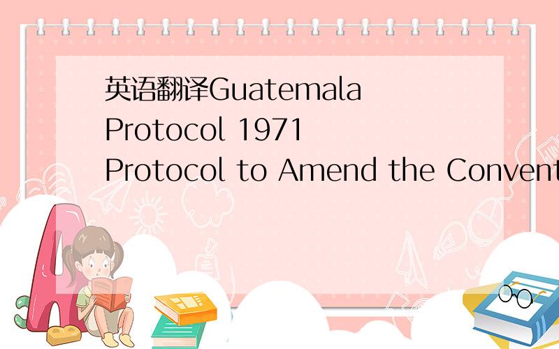 英语翻译Guatemala Protocol 1971 Protocol to Amend the Convention for the Unification of Certain Rules relating to international carriage by air signed at warsaw on 12th Octorber 1929 as amended by the protocol done at the hague on 28th september