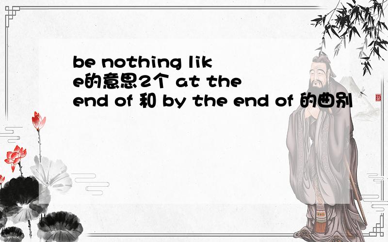 be nothing like的意思2个 at the end of 和 by the end of 的曲别