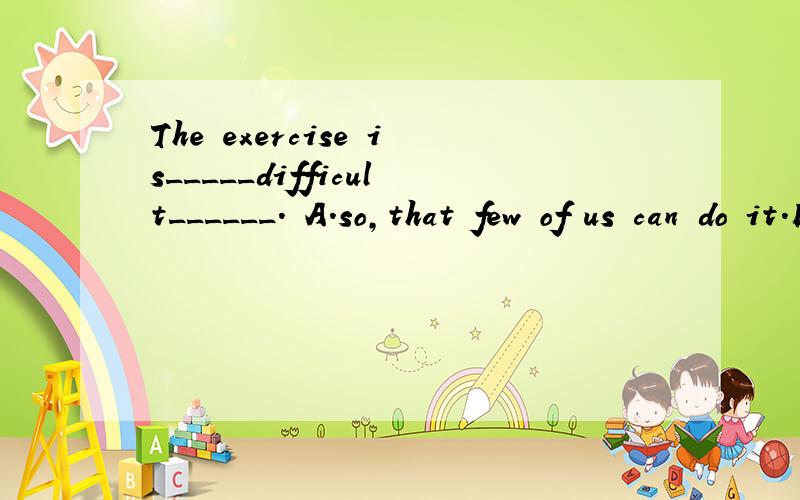 The exercise is_____difficult______. A.so,that few of us can do it.B.too,for anyone of us to do it.参考答案是D,我想知道为什么?谢谢 !
