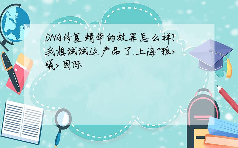 DNA修复精华的效果怎么样?我想试试这产品了.上海^雅>曦>国际