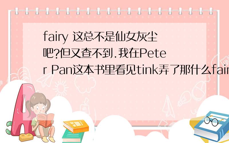 fairy 这总不是仙女灰尘吧?但又查不到.我在Peter Pan这本书里看见tink弄了那什么fairy dust.到底是什么东西.