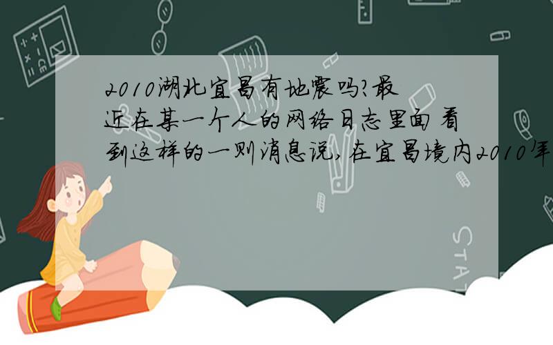 2010湖北宜昌有地震吗?最近在某一个人的网络日志里面看到这样的一则消息说,在宜昌境内2010年6月13日,会发生7至8级地震.