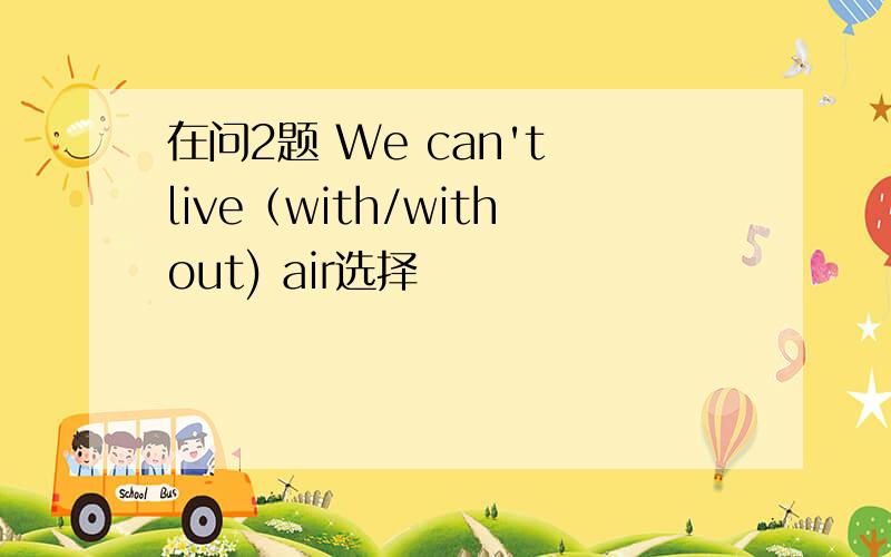 在问2题 We can't live（with/without) air选择