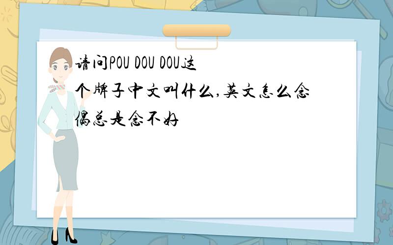 请问POU DOU DOU这个牌子中文叫什么,英文怎么念偶总是念不好