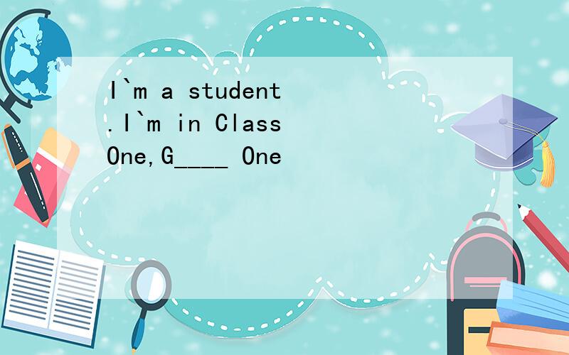 I`m a student .I`m in Class One,G____ One