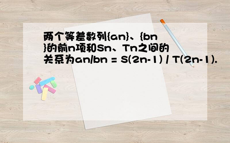 两个等差数列{an}、{bn}的前n项和Sn、Tn之间的关系为an/bn = S(2n-1) / T(2n-1).