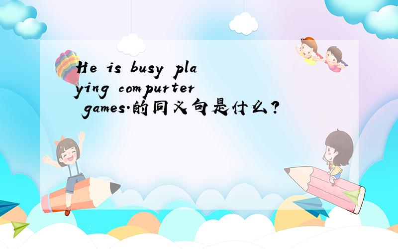 He is busy playing compurter games.的同义句是什么?