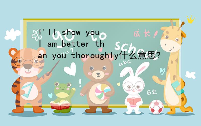 I'll show you I am better than you thoroughly什么意思?