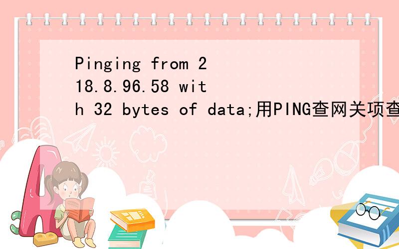 Pinging from 218.8.96.58 with 32 bytes of data;用PING查网关项查出来这个Pinging from 218.8.96.58 with 32 bytes of data:Reply from 218.8.96.58:bytes=32 time=39ms TTL=64Reply from 218.8.96.58:bytes=32 time=31ms TTL=64Reply from 218.8.96.58:byt