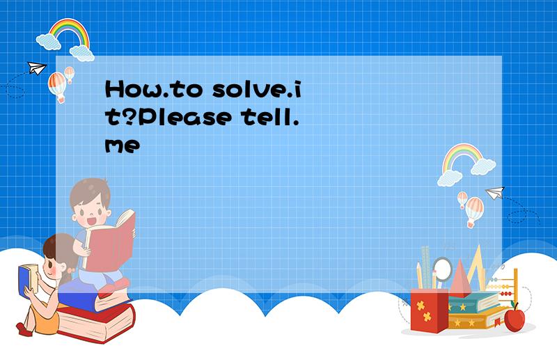 How.to solve.it?Please tell.me