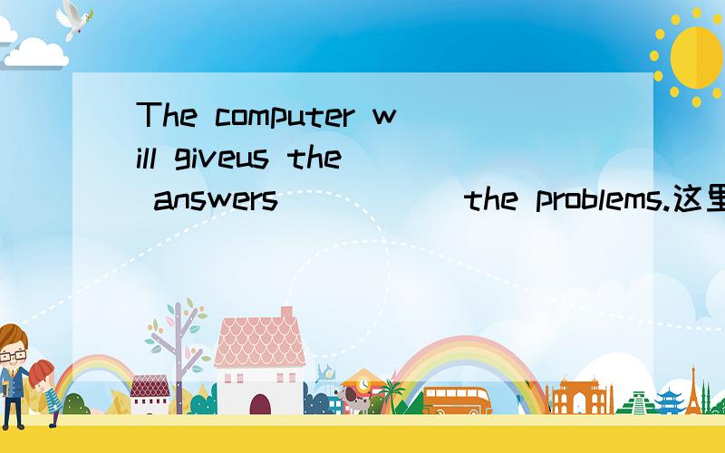 The computer will giveus the answers _____the problems.这里为什么填to,而不是of