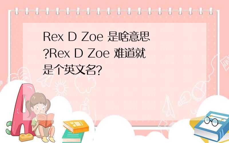 Rex D Zoe 是啥意思?Rex D Zoe 难道就是个英文名?