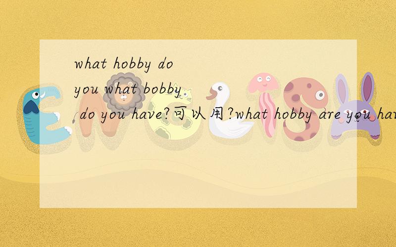 what hobby do you what bobby do you have?可以用?what hobby are you have?为什么,举个例子..不要贴的 很无聊