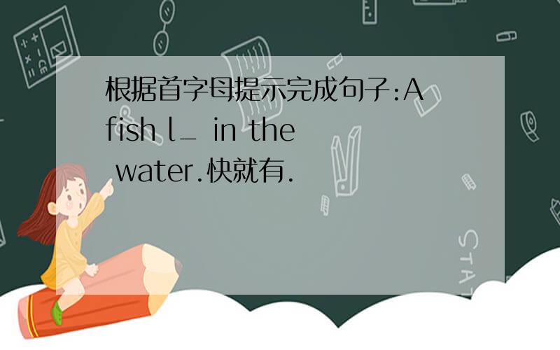 根据首字母提示完成句子:A fish l_ in the water.快就有.