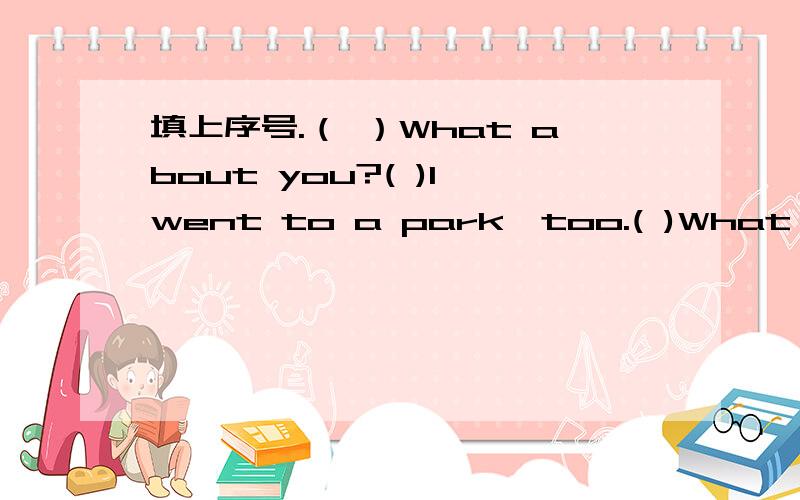 填上序号.（ ）What about you?( )I went to a park,too.( )What did you do last weekend?( )No,I did't.( )I went to a park with my parents.( )Did you play football in the park?