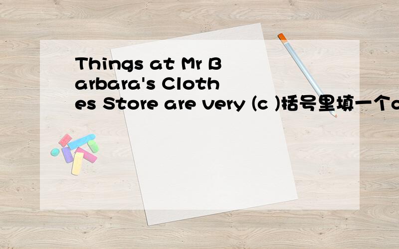 Things at Mr Barbara's Clothes Store are very (c )括号里填一个c开头的单词,七年级上册英语《课课练》！