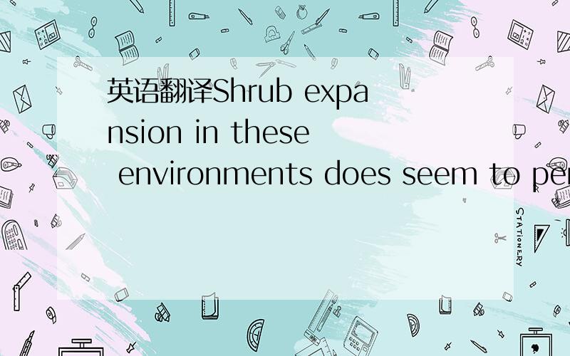 英语翻译Shrub expansion in these environments does seem to persist,almost to the point of causing a shift.