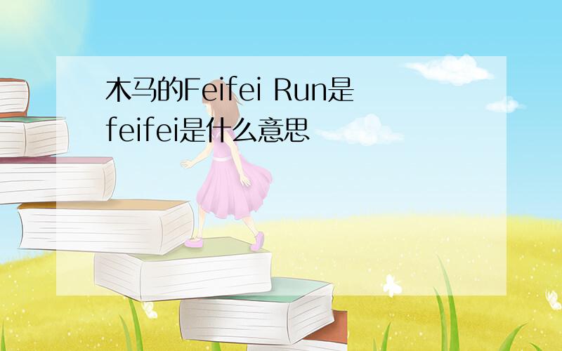 木马的Feifei Run是feifei是什么意思
