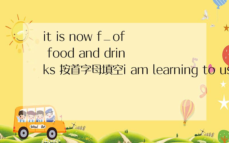 it is now f_of food and drinks 按首字母填空i am learning to use a f_to have meals.but i am still not good at using a k___with my left hand
