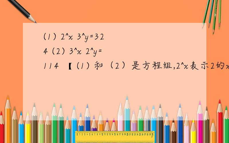 (1) 2^x 3^y=324 (2) 3^x 2^y=114 【 (1) 和（2）是方程组,2^x表示2的x方,3^y表示3的y方.请帮忙解指数方程组】请指教!