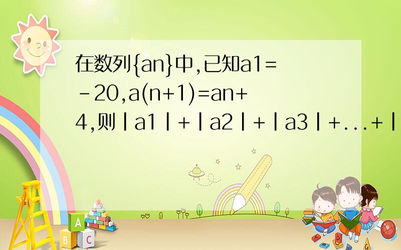 在数列{an}中,已知a1=-20,a(n+1)=an+4,则|a1|+|a2|+|a3|+...+|a20|=