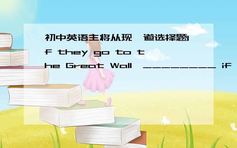初中英语主将从现一道选择题If they go to the Great Wall,________ if it _______rain tomorrow.A.so we will,doesn'tB.so do we,doesn'tC.so will we,doesn'tD.so will we,won't