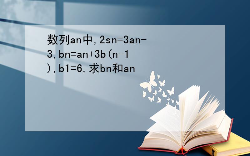 数列an中,2sn=3an-3,bn=an+3b(n-1),b1=6,求bn和an