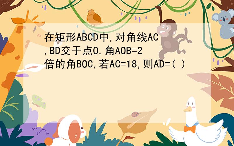 在矩形ABCD中,对角线AC,BD交于点O,角AOB=2倍的角BOC,若AC=18,则AD=( )